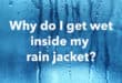 Why do I get wet inside my rain jacket?